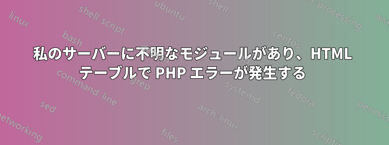 私のサーバーに不明なモジュールがあり、HTML テーブルで PHP エラーが発生する