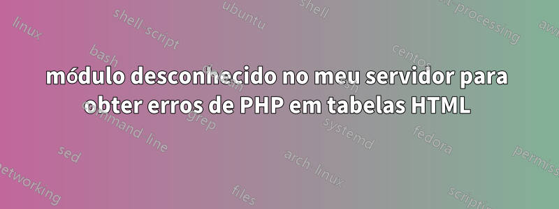 módulo desconhecido no meu servidor para obter erros de PHP em tabelas HTML