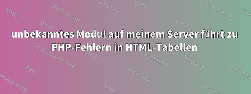 unbekanntes Modul auf meinem Server führt zu PHP-Fehlern in HTML-Tabellen