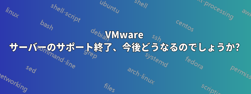 VMware サーバーのサポート終了、今後どうなるのでしょうか?
