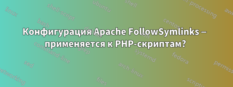 Конфигурация Apache FollowSymlinks — применяется к PHP-скриптам?