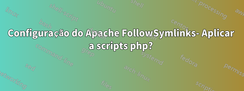 Configuração do Apache FollowSymlinks- Aplicar a scripts php?
