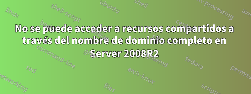 No se puede acceder a recursos compartidos a través del nombre de dominio completo en Server 2008R2