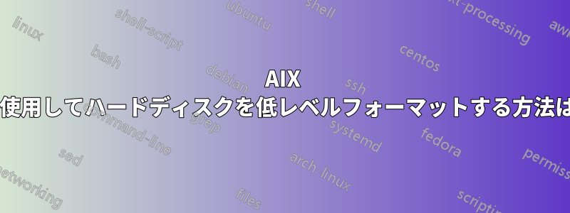 AIX を使用してハードディスクを低レベルフォーマットする方法は?