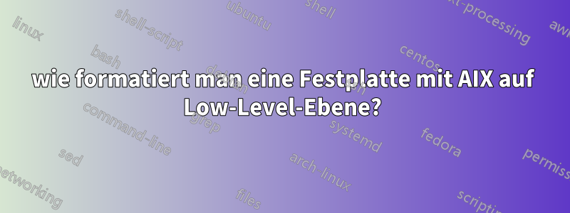 wie formatiert man eine Festplatte mit AIX auf Low-Level-Ebene?
