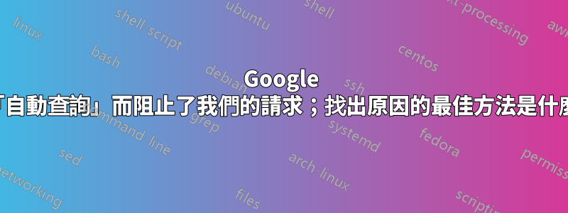 Google 因「自動查詢」而阻止了我們的請求；找出原因的最佳方法是什麼？