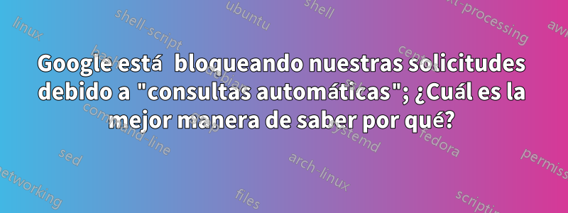 Google está bloqueando nuestras solicitudes debido a "consultas automáticas"; ¿Cuál es la mejor manera de saber por qué?