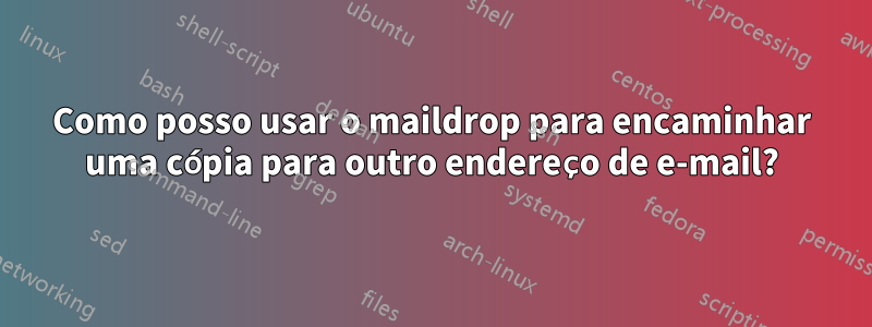 Como posso usar o maildrop para encaminhar uma cópia para outro endereço de e-mail?
