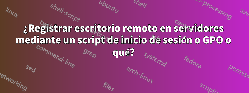 ¿Registrar escritorio remoto en servidores mediante un script de inicio de sesión o GPO o qué?