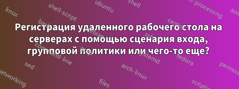 Регистрация удаленного рабочего стола на серверах с помощью сценария входа, групповой политики или чего-то еще?