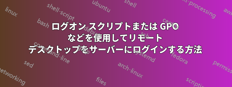 ログオン スクリプトまたは GPO などを使用してリモート デスクトップをサーバーにログインする方法