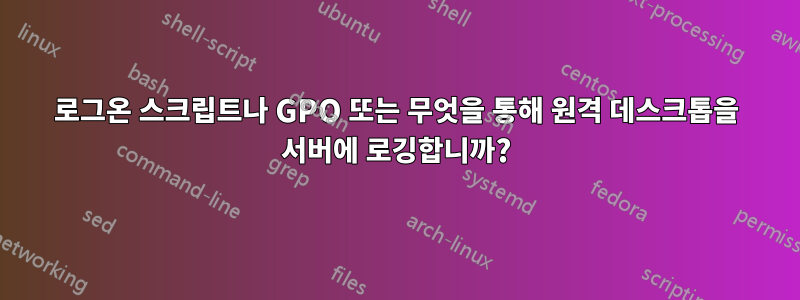 로그온 스크립트나 GPO 또는 무엇을 통해 원격 데스크톱을 서버에 로깅합니까?