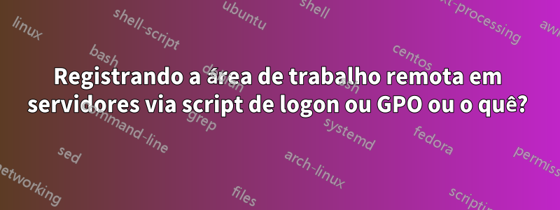 Registrando a área de trabalho remota em servidores via script de logon ou GPO ou o quê?