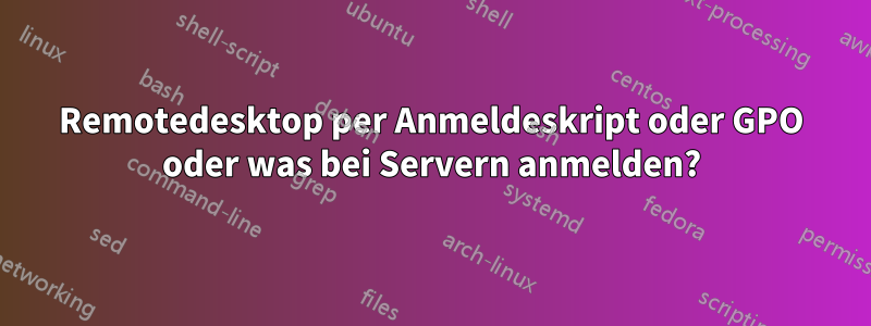 Remotedesktop per Anmeldeskript oder GPO oder was bei Servern anmelden?