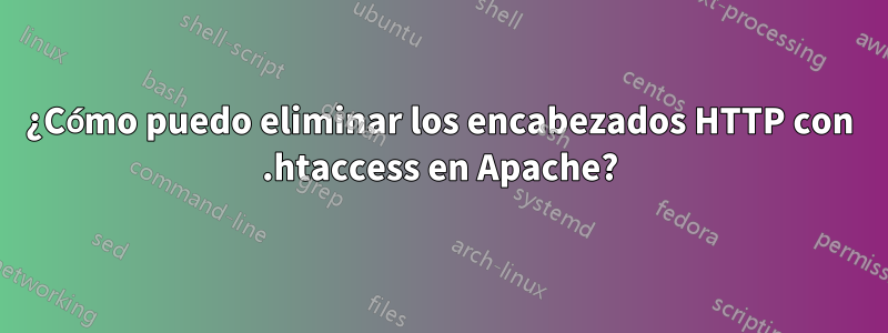 ¿Cómo puedo eliminar los encabezados HTTP con .htaccess en Apache?