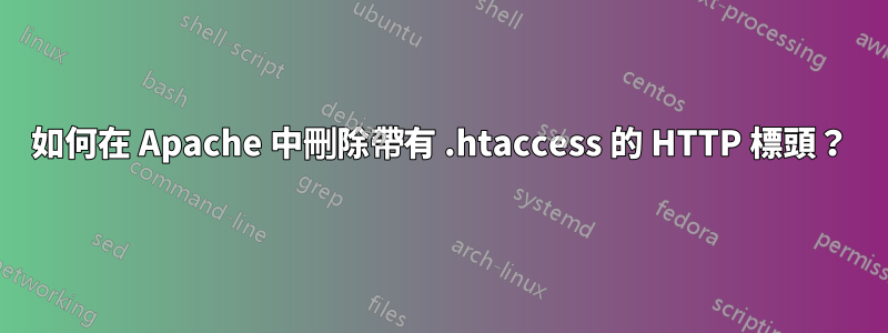 如何在 Apache 中刪除帶有 .htaccess 的 HTTP 標頭？