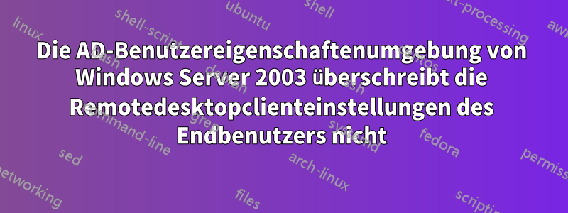 Die AD-Benutzereigenschaftenumgebung von Windows Server 2003 überschreibt die Remotedesktopclienteinstellungen des Endbenutzers nicht
