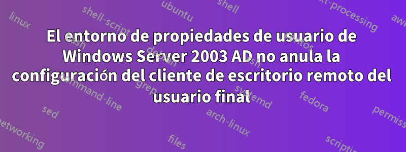 El entorno de propiedades de usuario de Windows Server 2003 AD no anula la configuración del cliente de escritorio remoto del usuario final