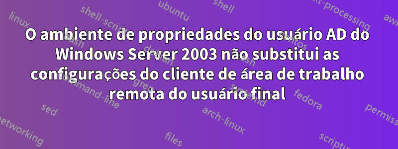 O ambiente de propriedades do usuário AD do Windows Server 2003 não substitui as configurações do cliente de área de trabalho remota do usuário final