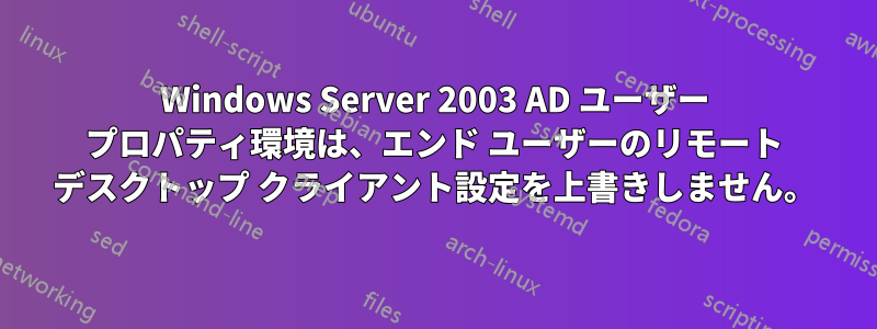 Windows Server 2003 AD ユーザー プロパティ環境は、エンド ユーザーのリモート デスクトップ クライアント設定を上書きしません。