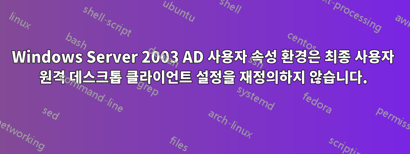 Windows Server 2003 AD 사용자 속성 환경은 최종 사용자 원격 데스크톱 클라이언트 설정을 재정의하지 않습니다.