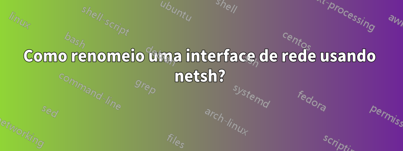 Como renomeio uma interface de rede usando netsh?