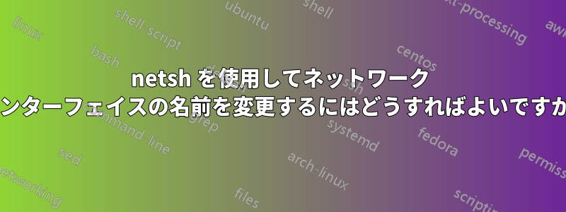 netsh を使用してネットワーク インターフェイスの名前を変更するにはどうすればよいですか?