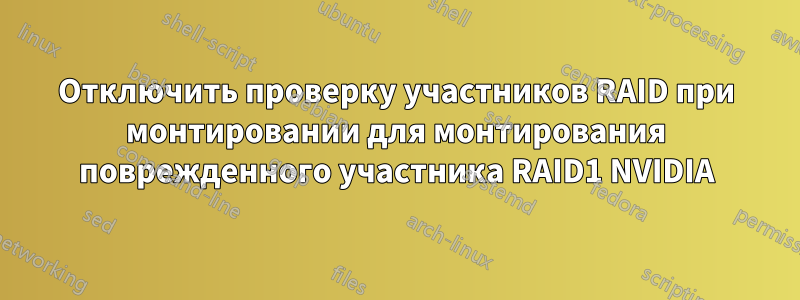 Отключить проверку участников RAID при монтировании для монтирования поврежденного участника RAID1 NVIDIA