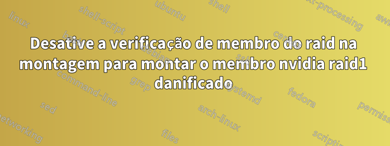 Desative a verificação de membro do raid na montagem para montar o membro nvidia raid1 danificado