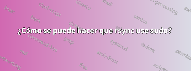 ¿Cómo se puede hacer que rsync use sudo?