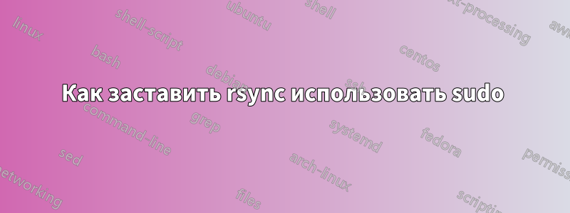 Как заставить rsync использовать sudo