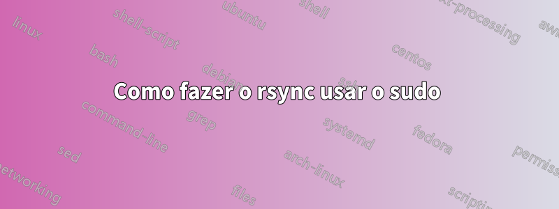 Como fazer o rsync usar o sudo