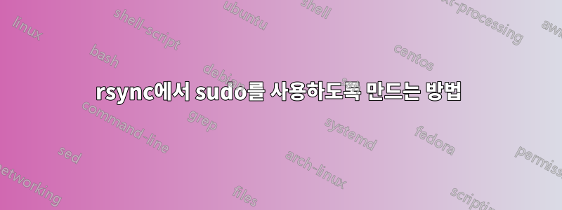 rsync에서 sudo를 사용하도록 만드는 방법