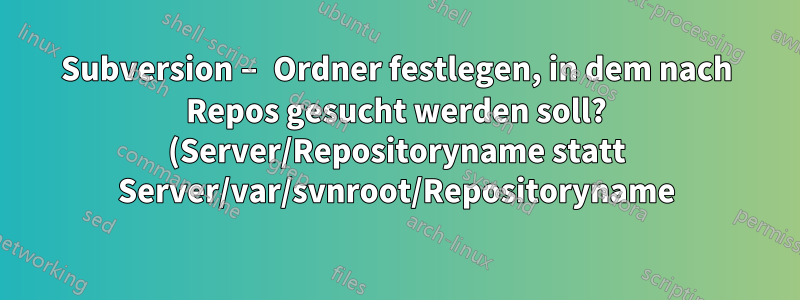 Subversion – Ordner festlegen, in dem nach Repos gesucht werden soll? (Server/Repositoryname statt Server/var/svnroot/Repositoryname)