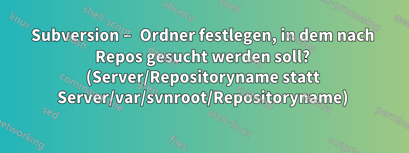 Subversion – Ordner festlegen, in dem nach Repos gesucht werden soll? (Server/Repositoryname statt Server/var/svnroot/Repositoryname)