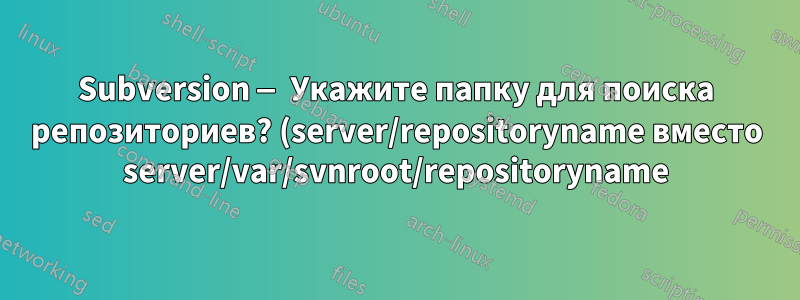Subversion — Укажите папку для поиска репозиториев? (server/repositoryname вместо server/var/svnroot/repositoryname)