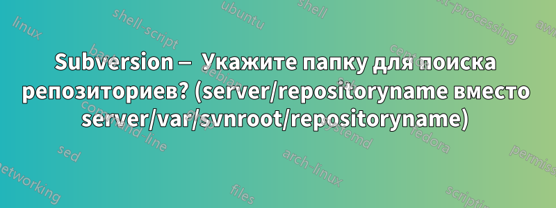 Subversion — Укажите папку для поиска репозиториев? (server/repositoryname вместо server/var/svnroot/repositoryname)