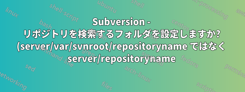 Subversion - リポジトリを検索するフォルダを設定しますか? (server/var/svnroot/repositoryname ではなく server/repositoryname)