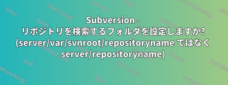 Subversion - リポジトリを検索するフォルダを設定しますか? (server/var/svnroot/repositoryname ではなく server/repositoryname)