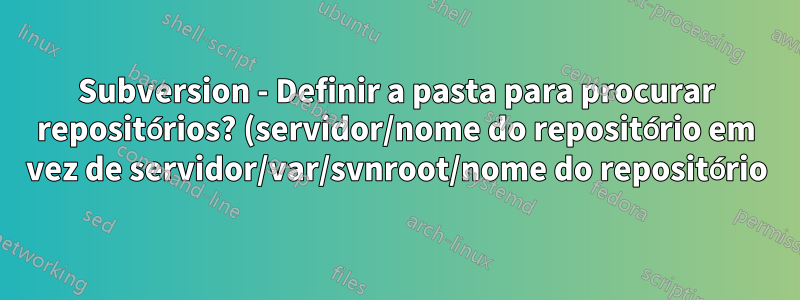 Subversion - Definir a pasta para procurar repositórios? (servidor/nome do repositório em vez de servidor/var/svnroot/nome do repositório)