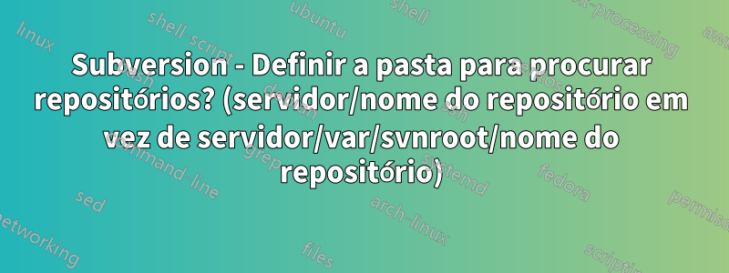 Subversion - Definir a pasta para procurar repositórios? (servidor/nome do repositório em vez de servidor/var/svnroot/nome do repositório)