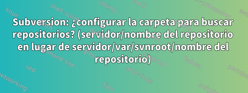Subversion: ¿configurar la carpeta para buscar repositorios? (servidor/nombre del repositorio en lugar de servidor/var/svnroot/nombre del repositorio)