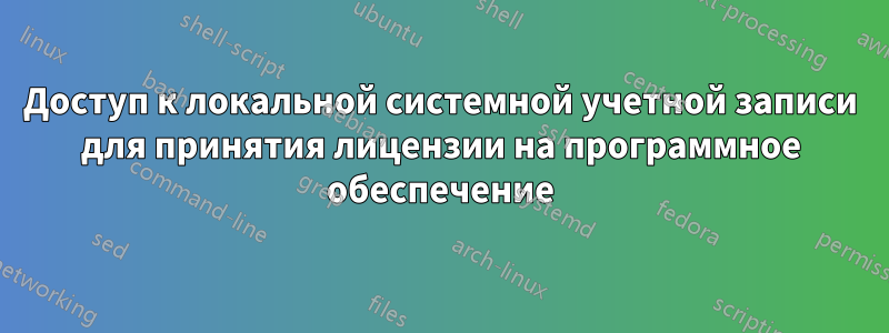 Доступ к локальной системной учетной записи для принятия лицензии на программное обеспечение