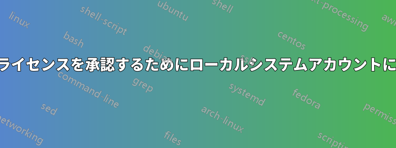 ソフトウェアライセンスを承認するためにローカルシステムアカウントにアクセスする