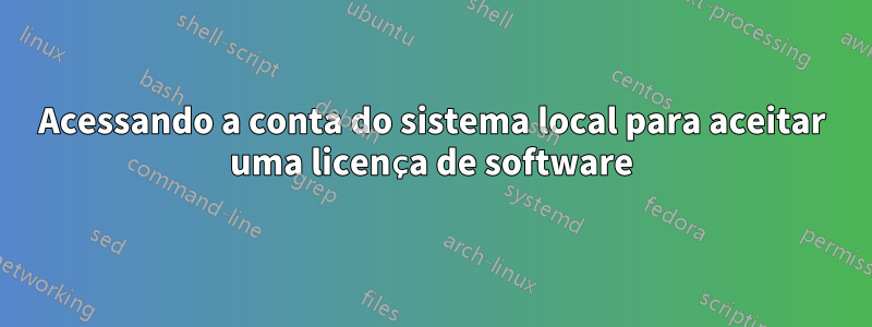 Acessando a conta do sistema local para aceitar uma licença de software