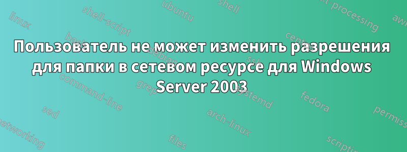 Пользователь не может изменить разрешения для папки в сетевом ресурсе для Windows Server 2003