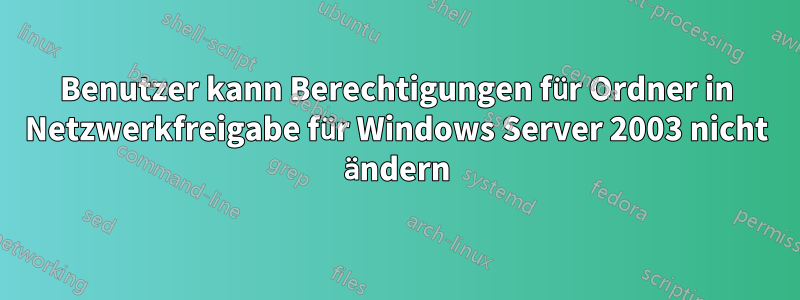 Benutzer kann Berechtigungen für Ordner in Netzwerkfreigabe für Windows Server 2003 nicht ändern