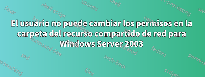 El usuario no puede cambiar los permisos en la carpeta del recurso compartido de red para Windows Server 2003