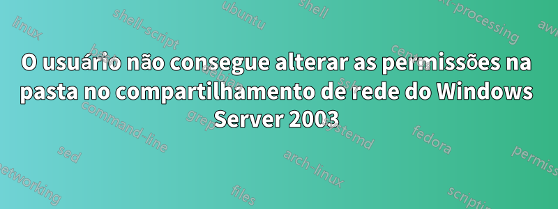 O usuário não consegue alterar as permissões na pasta no compartilhamento de rede do Windows Server 2003