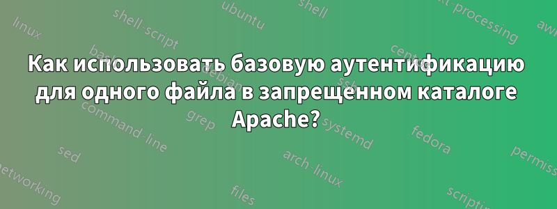 Как использовать базовую аутентификацию для одного файла в запрещенном каталоге Apache?